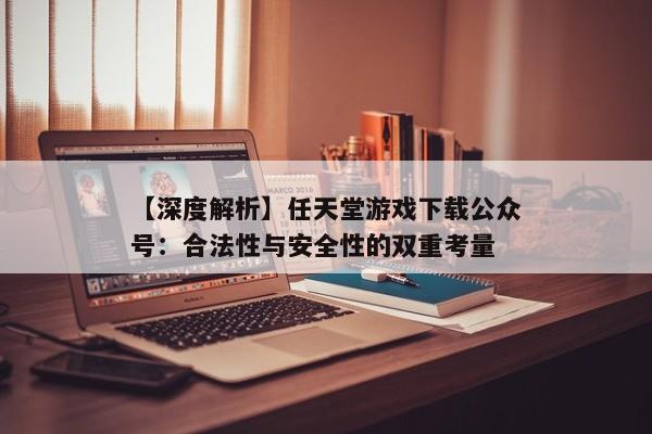 【深度解析】任天堂游戏下载公众号：合法性与安全性的双重考量