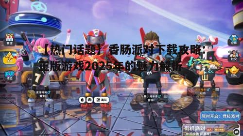 四、如何下载正版香肠派对游戏