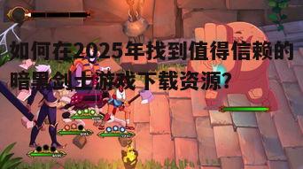 如何在2025年找到值得信赖的暗黑剑士游戏下载资源?