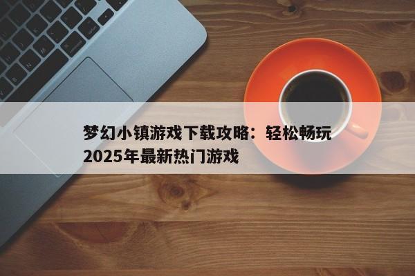 梦幻小镇游戏下载攻略：轻松畅玩2025年最新热门游戏