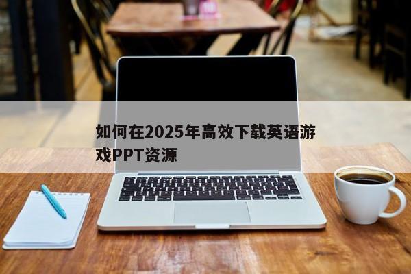 如何在2025年高效下载英语游戏PPT资源