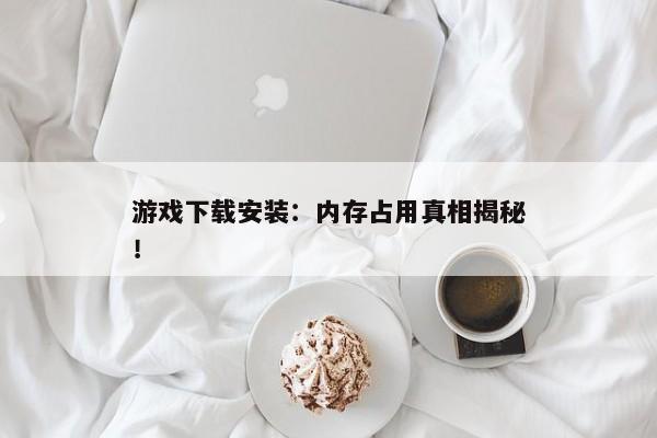 游戏下载安装：内存占用真相揭秘！