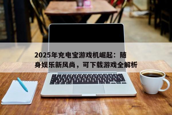2025年充电宝游戏机崛起：随身娱乐新风尚，可下载游戏全解析