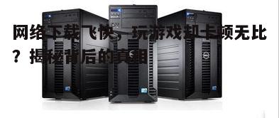 网络下载飞快，玩游戏却卡顿无比？揭秘背后的真相
