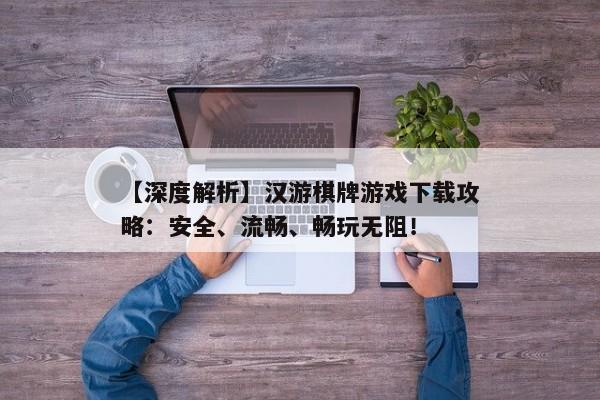 【深度解析】汉游棋牌游戏下载攻略：安全、流畅、畅玩无阻！