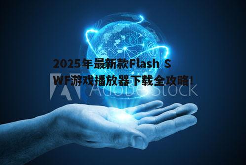 2025年最新款Flash SWF游戏播放器下载全攻略！