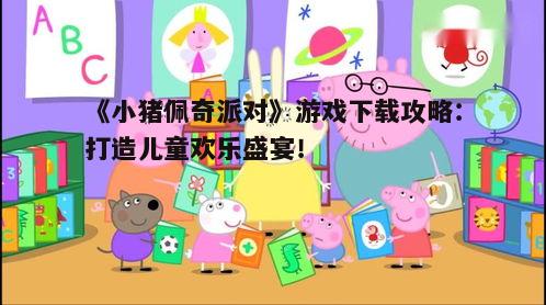 《小猪佩奇派对》游戏下载攻略：打造儿童欢乐盛宴！