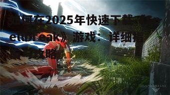 如何在2025年快速下载《Spellbreak》游戏：详细指南与攻略