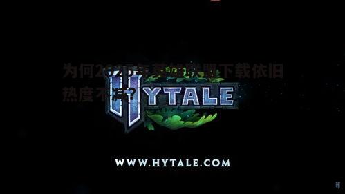 为何2025年英雄联盟下载依旧热度不减？