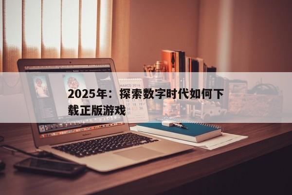 2025年：探索数字时代如何下载正版游戏
