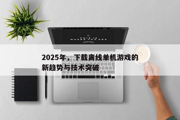 2025年，下载离线单机游戏的新趋势与技术突破