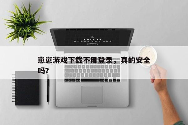 崽崽游戏下载不用登录，真的安全吗？