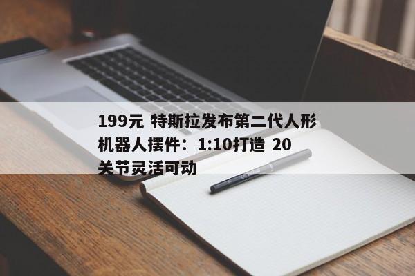 199元 特斯拉发布第二代人形机器人摆件:1:10打造 20关节灵活可动 199元 特斯拉发布第二代人形机器人摆件:1:10打造 20关节灵活可动
