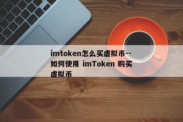 imtoken怎么买虚拟币--如何使用 imToken 购买虚拟币