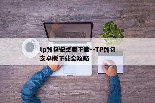 tp钱包安卓版下载--TP钱包安卓版下载全攻略