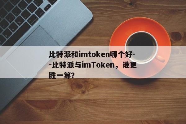 比特派和imtoken哪个好--比特派与imToken，谁更胜一筹？