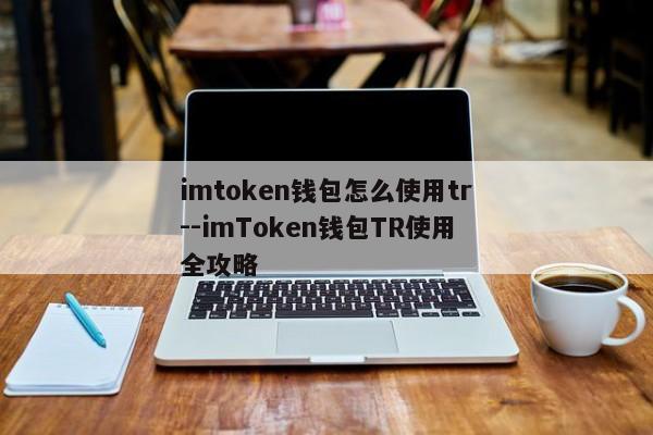 imtoken钱包怎么使用tr--imToken钱包TR使用全攻略