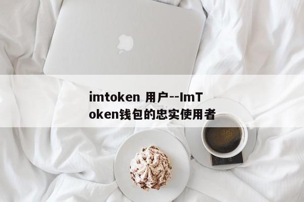 imtoken 用户--ImToken钱包的忠实使用者