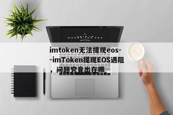 imtoken无法提现eos--imToken提现EOS遇阻，问题究竟出在哪