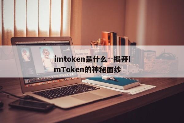 imtoken是什么--揭开ImToken的神秘面纱