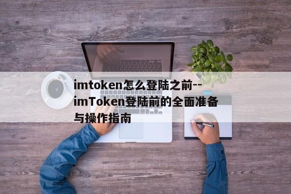 imtoken怎么登陆之前--imToken登陆前的全面准备与操作指南