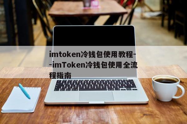 imtoken冷钱包使用教程--imToken冷钱包使用全流程指南