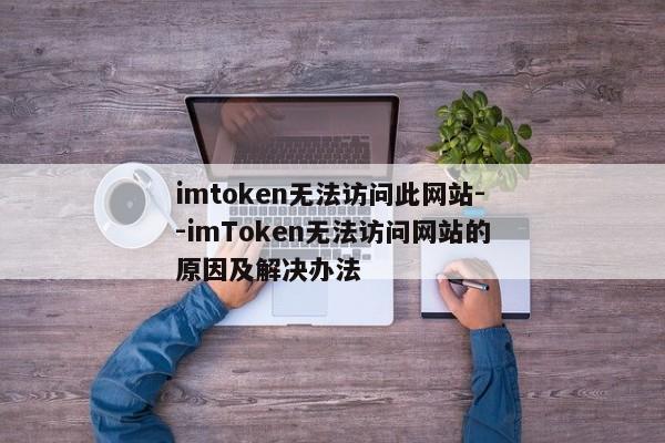 imtoken无法访问此网站--imToken无法访问网站的原因及解决办法