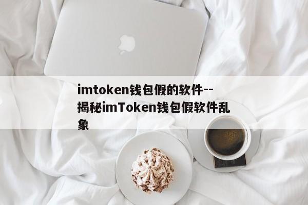 imtoken钱包假的软件--揭秘imToken钱包假软件乱象