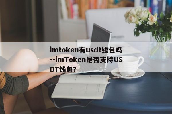imtoken有usdt钱包吗--imToken是否支持USDT钱包？