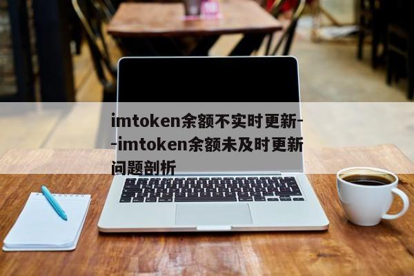 imtoken余额不实时更新--imtoken余额未及时更新问题剖析