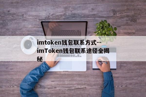 imtoken钱包联系方式--imToken钱包联系途径全揭秘