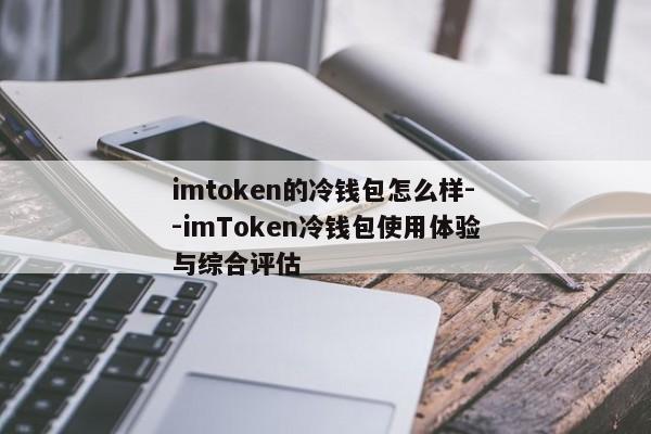 imtoken的冷钱包怎么样--imToken冷钱包使用体验与综合评估