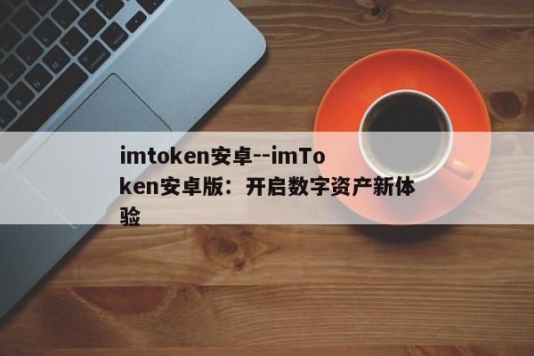 imtoken安卓--imToken安卓版：开启数字资产新体验