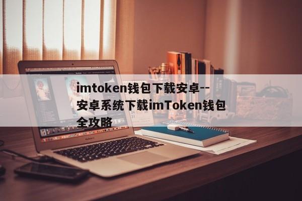 imtoken钱包下载安卓--安卓系统下载imToken钱包全攻略