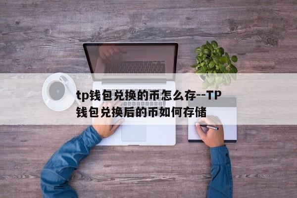 tp钱包兑换的币怎么存--TP钱包兑换后的币如何存储