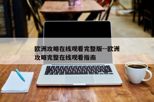 欧洲攻略在线观看完整版--欧洲攻略完整在线观看指南