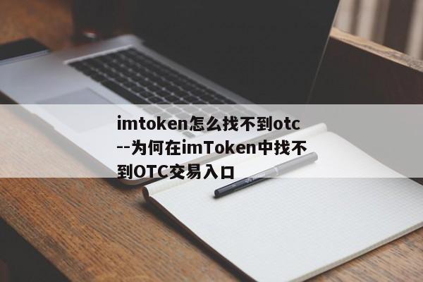imtoken怎么找不到otc--为何在imToken中找不到OTC交易入口
