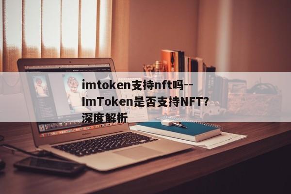 imtoken支持nft吗--ImToken是否支持NFT？深度解析