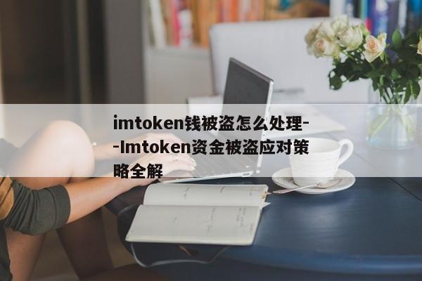 imtoken钱被盗怎么处理--Imtoken资金被盗应对策略全解