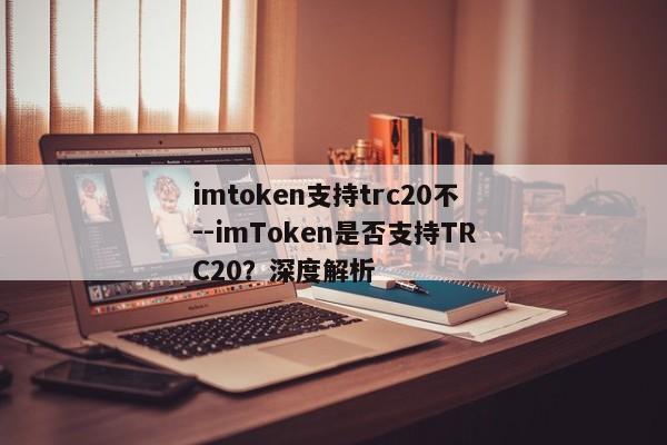 imtoken支持trc20不--imToken是否支持TRC20？深度解析
