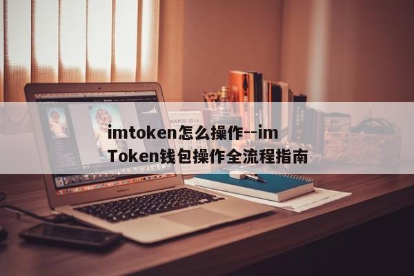 imtoken怎么操作--imToken钱包操作全流程指南