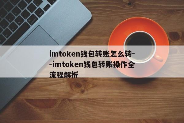 imtoken钱包转账怎么转--imtoken钱包转账操作全流程解析
