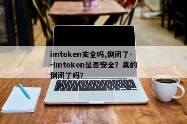 imtoken安全吗,倒闭了--Imtoken是否安全？真的倒闭了吗？
