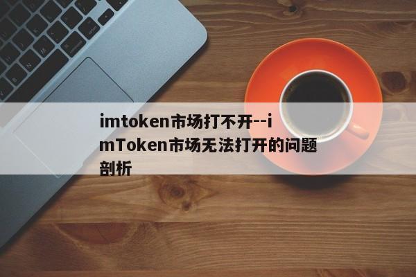 imtoken市场打不开--imToken市场无法打开的问题剖析