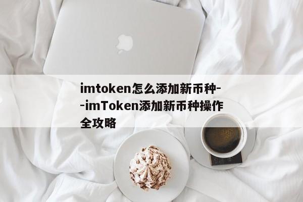 imtoken怎么添加新币种--imToken添加新币种操作全攻略
