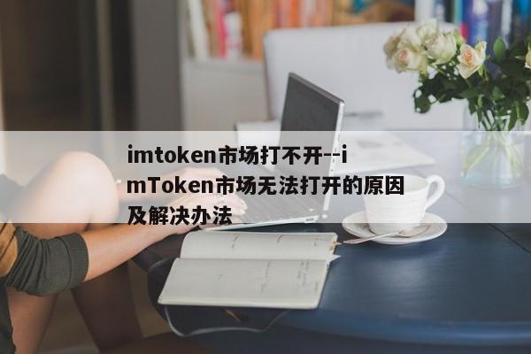 imtoken市场打不开--imToken市场无法打开的原因及解决办法