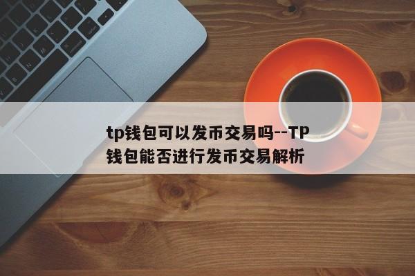tp钱包可以发币交易吗--TP钱包能否进行发币交易解析