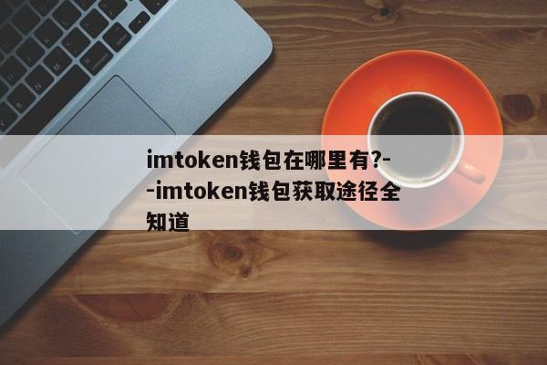 imtoken钱包在哪里有?--imtoken钱包获取途径全知道