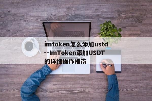 imtoken怎么添加ustd--ImToken添加USDT的详细操作指南