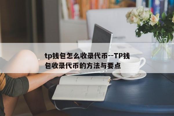 tp钱包怎么收录代币--TP钱包收录代币的方法与要点